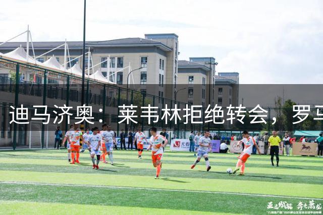 迪马济奥：莱韦林拒绝转会，罗马3500万欧+奖金求购球员注定失败